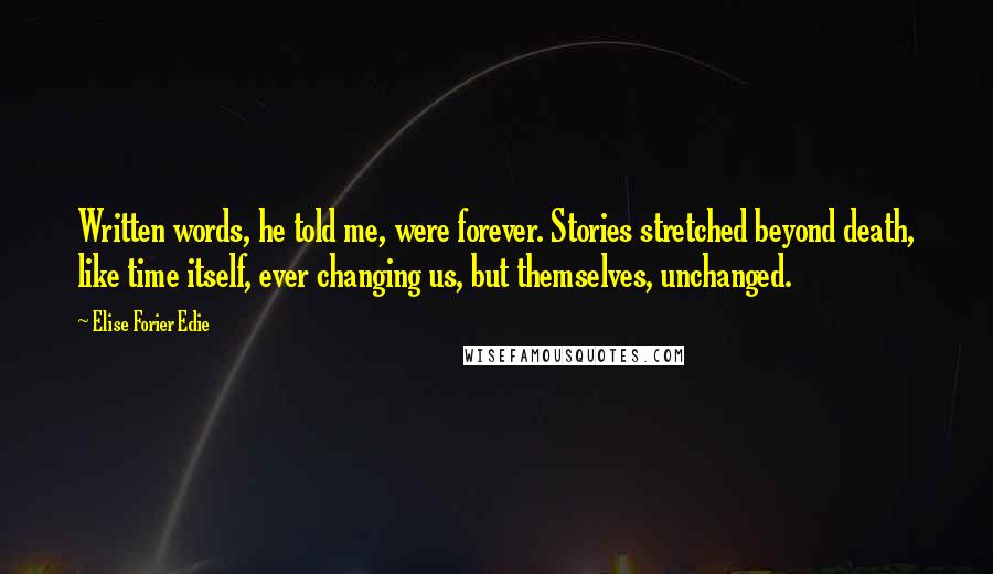 Elise Forier Edie Quotes: Written words, he told me, were forever. Stories stretched beyond death, like time itself, ever changing us, but themselves, unchanged.