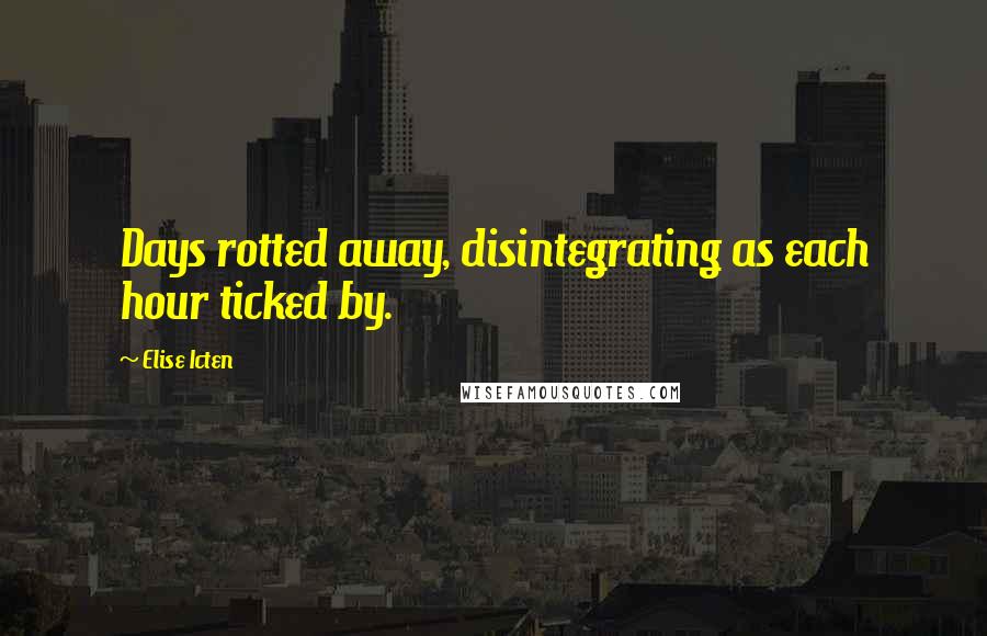 Elise Icten Quotes: Days rotted away, disintegrating as each hour ticked by.