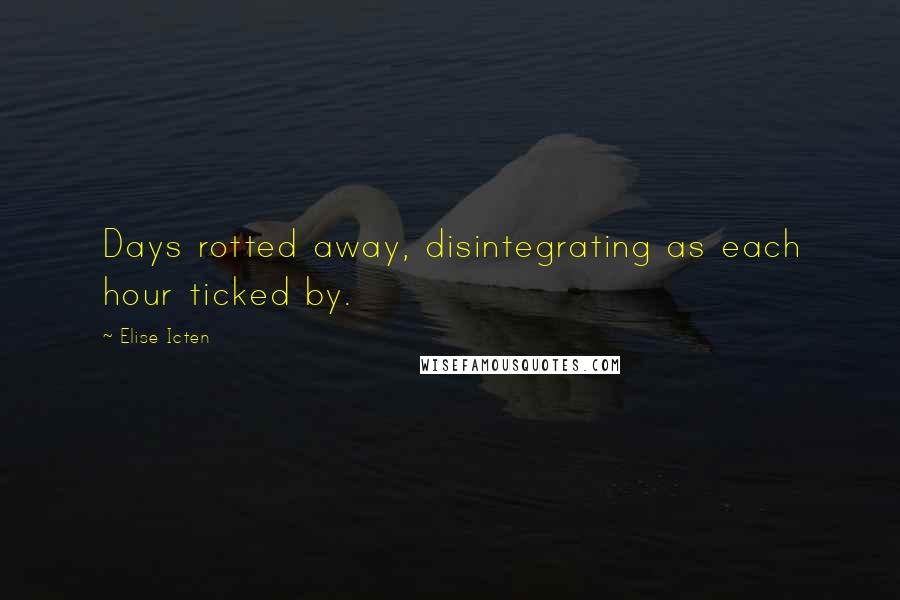 Elise Icten Quotes: Days rotted away, disintegrating as each hour ticked by.