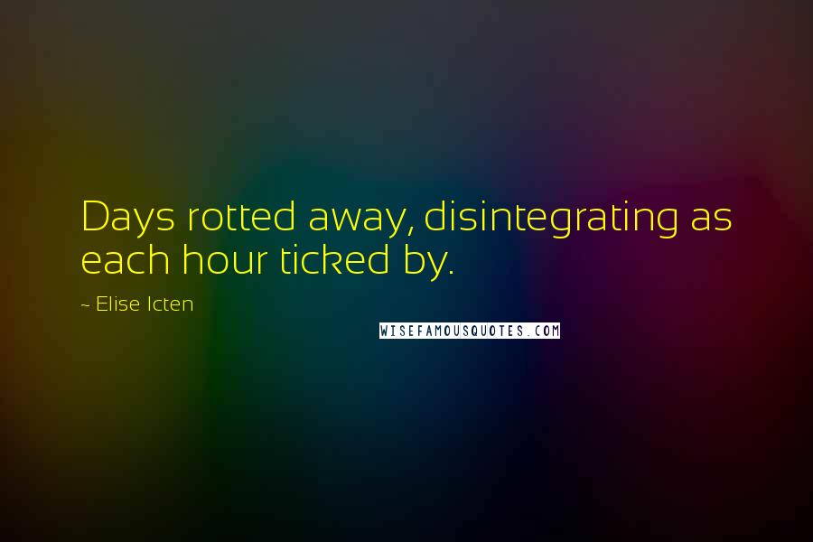 Elise Icten Quotes: Days rotted away, disintegrating as each hour ticked by.