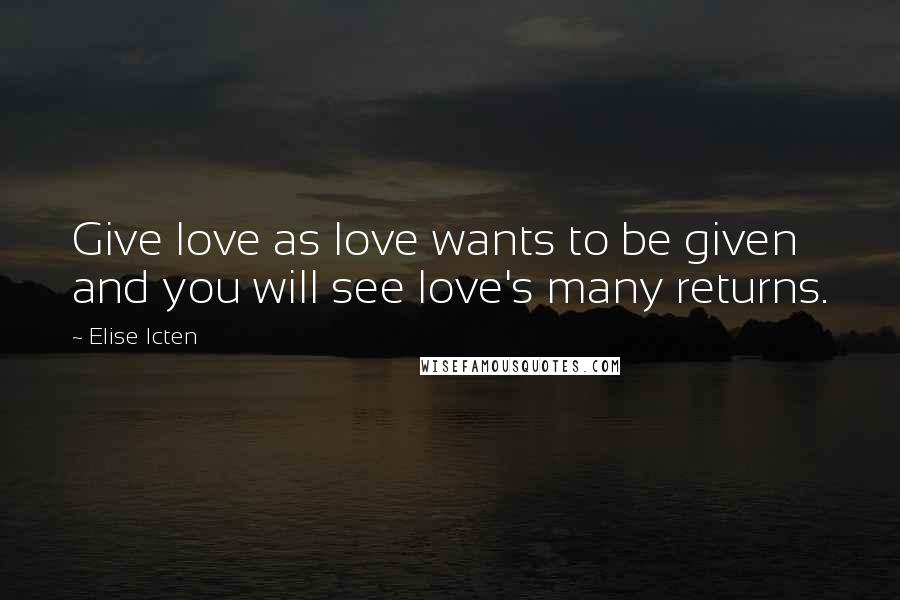 Elise Icten Quotes: Give love as love wants to be given and you will see love's many returns.