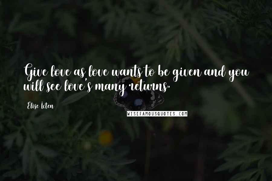 Elise Icten Quotes: Give love as love wants to be given and you will see love's many returns.