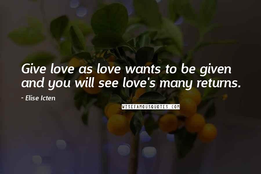 Elise Icten Quotes: Give love as love wants to be given and you will see love's many returns.