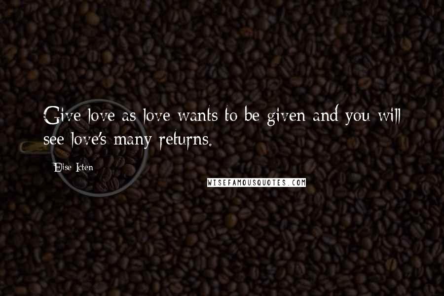 Elise Icten Quotes: Give love as love wants to be given and you will see love's many returns.