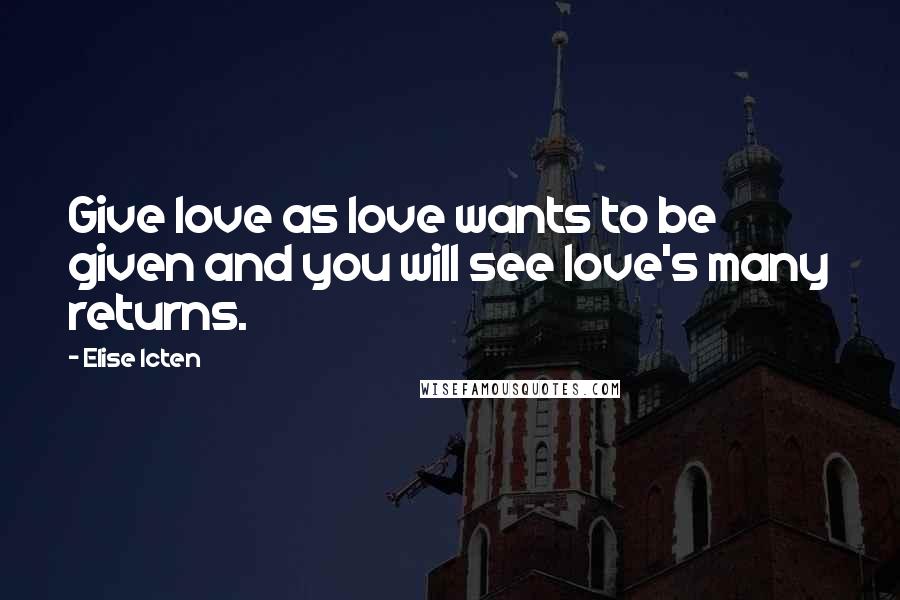 Elise Icten Quotes: Give love as love wants to be given and you will see love's many returns.