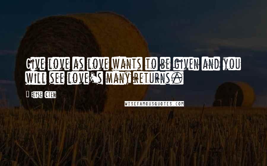 Elise Icten Quotes: Give love as love wants to be given and you will see love's many returns.