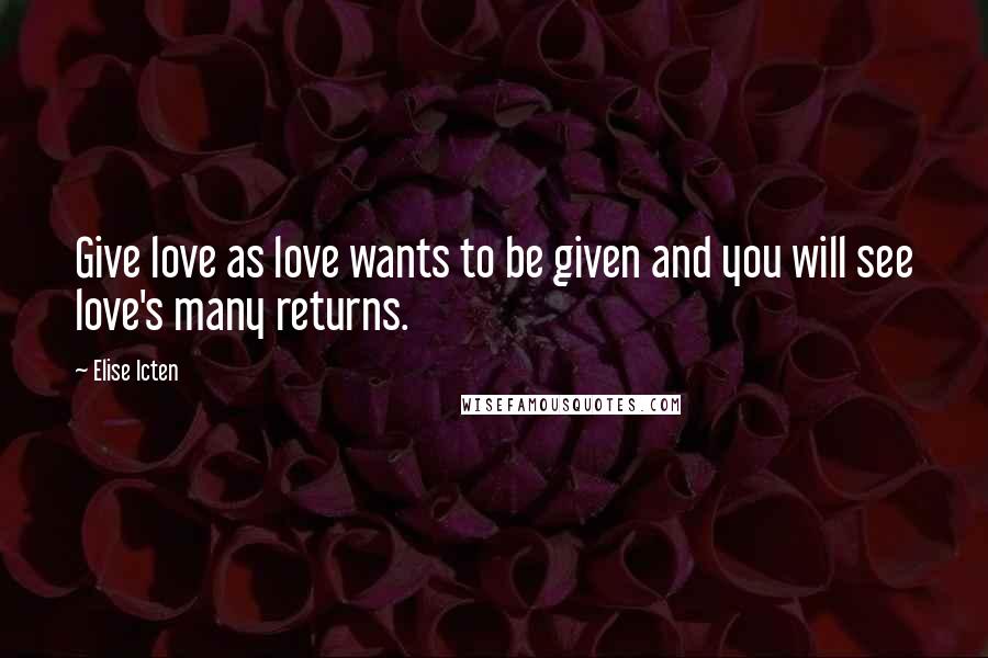 Elise Icten Quotes: Give love as love wants to be given and you will see love's many returns.