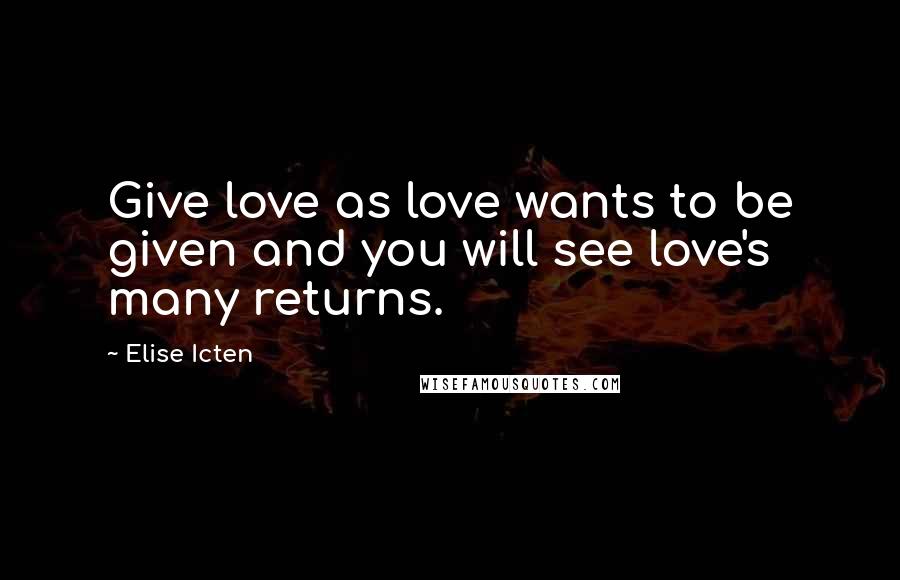 Elise Icten Quotes: Give love as love wants to be given and you will see love's many returns.