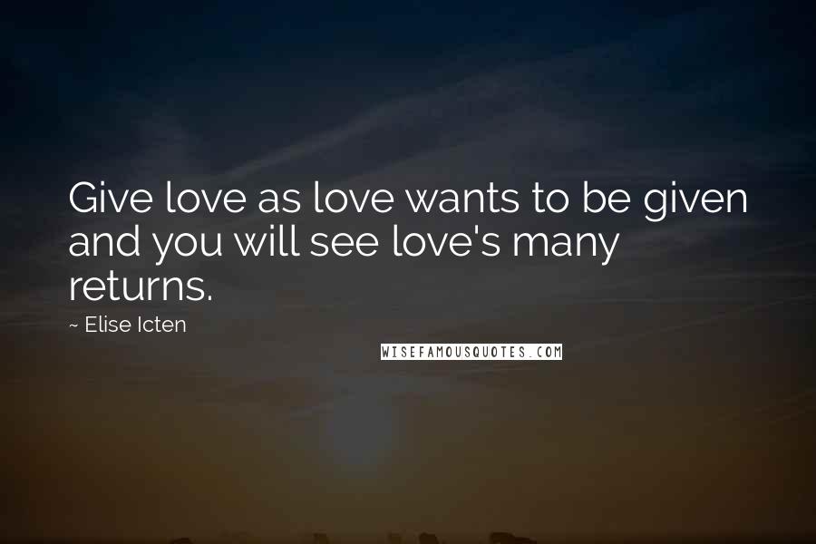 Elise Icten Quotes: Give love as love wants to be given and you will see love's many returns.