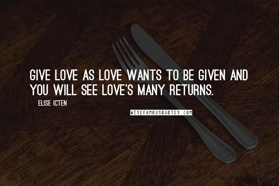 Elise Icten Quotes: Give love as love wants to be given and you will see love's many returns.