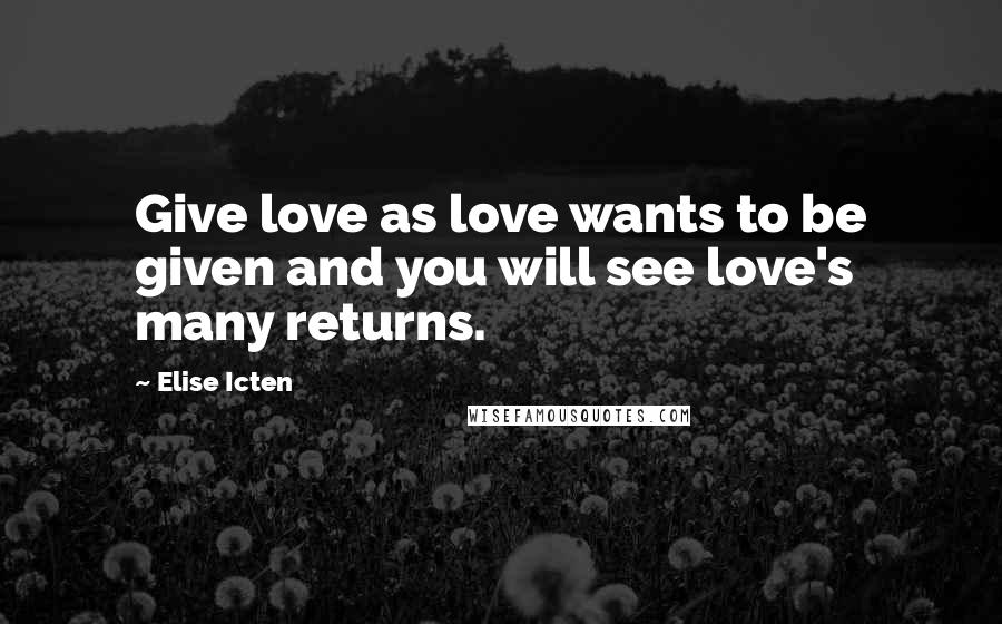 Elise Icten Quotes: Give love as love wants to be given and you will see love's many returns.