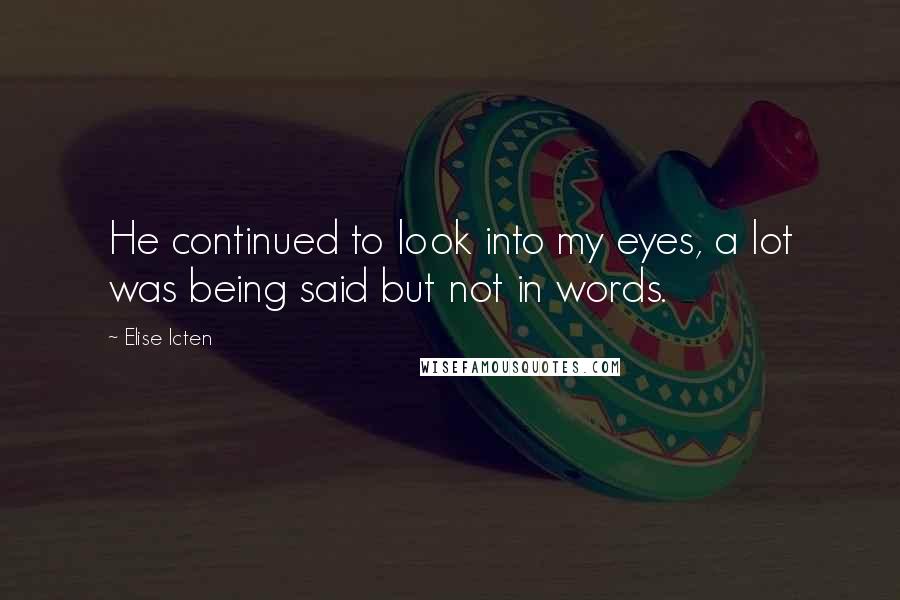 Elise Icten Quotes: He continued to look into my eyes, a lot was being said but not in words.