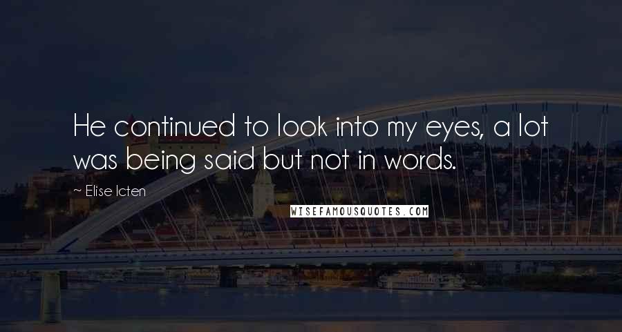 Elise Icten Quotes: He continued to look into my eyes, a lot was being said but not in words.