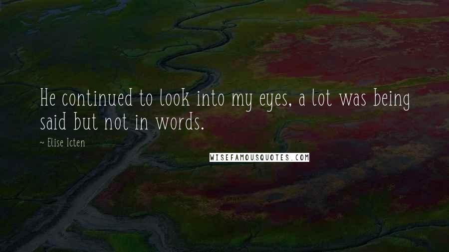 Elise Icten Quotes: He continued to look into my eyes, a lot was being said but not in words.