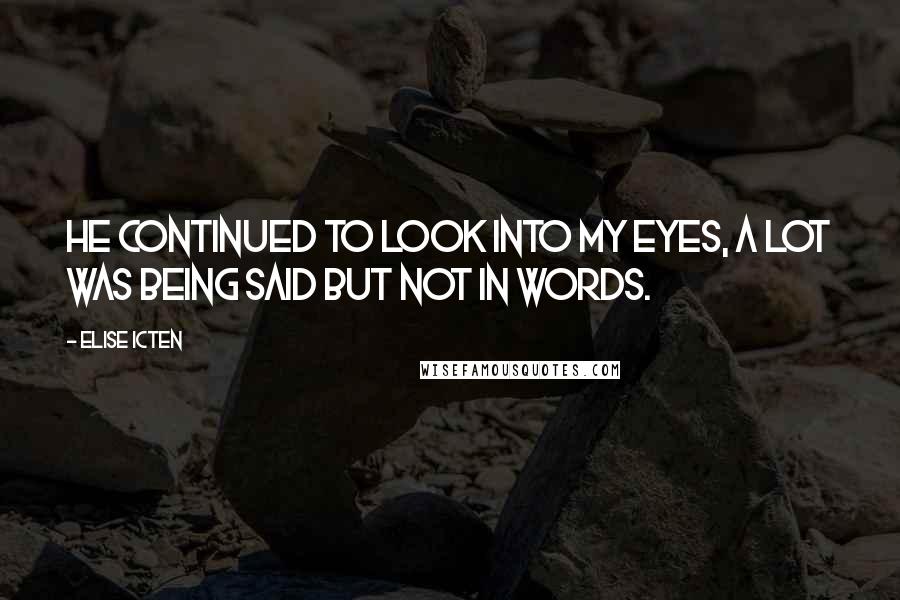 Elise Icten Quotes: He continued to look into my eyes, a lot was being said but not in words.