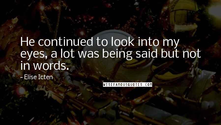 Elise Icten Quotes: He continued to look into my eyes, a lot was being said but not in words.