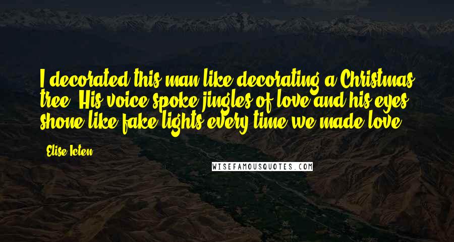 Elise Icten Quotes: I decorated this man like decorating a Christmas tree. His voice spoke jingles of love and his eyes shone like fake lights every time we made love.