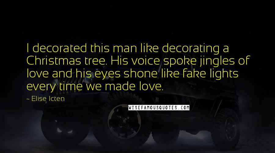 Elise Icten Quotes: I decorated this man like decorating a Christmas tree. His voice spoke jingles of love and his eyes shone like fake lights every time we made love.