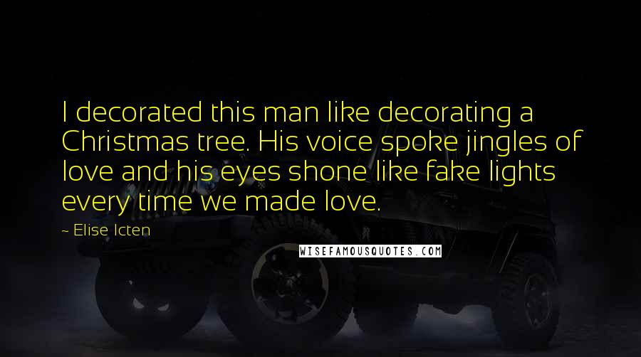 Elise Icten Quotes: I decorated this man like decorating a Christmas tree. His voice spoke jingles of love and his eyes shone like fake lights every time we made love.