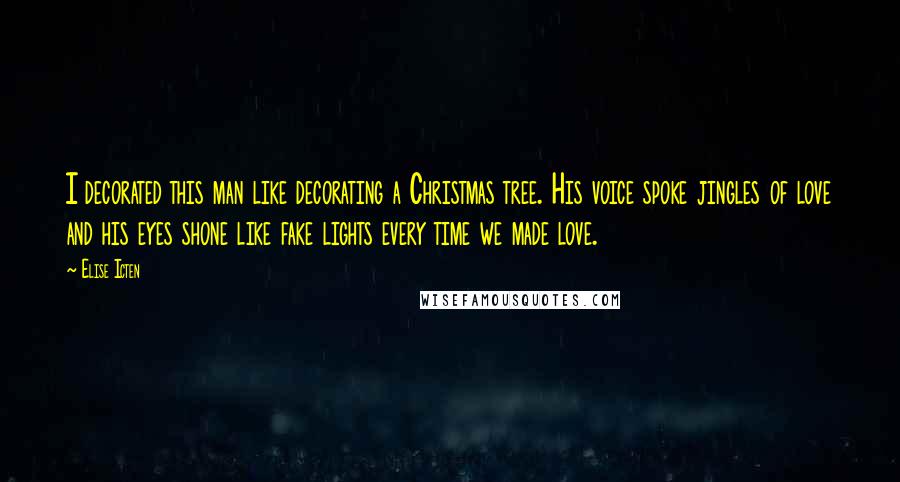 Elise Icten Quotes: I decorated this man like decorating a Christmas tree. His voice spoke jingles of love and his eyes shone like fake lights every time we made love.