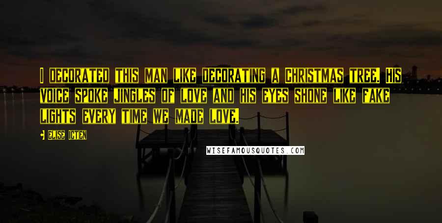 Elise Icten Quotes: I decorated this man like decorating a Christmas tree. His voice spoke jingles of love and his eyes shone like fake lights every time we made love.