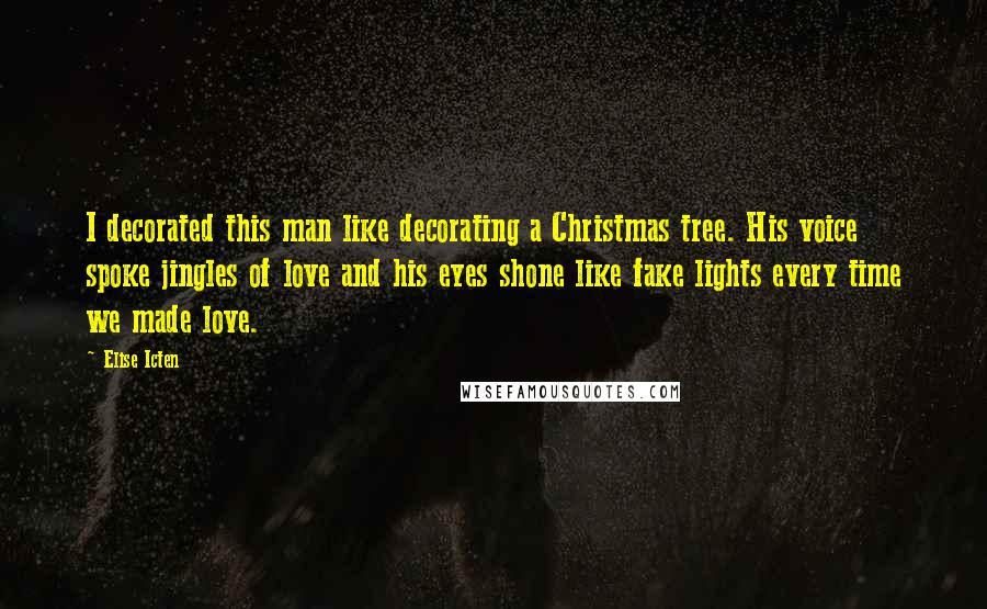 Elise Icten Quotes: I decorated this man like decorating a Christmas tree. His voice spoke jingles of love and his eyes shone like fake lights every time we made love.