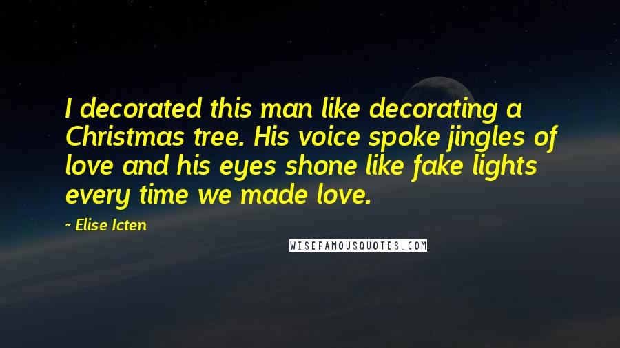 Elise Icten Quotes: I decorated this man like decorating a Christmas tree. His voice spoke jingles of love and his eyes shone like fake lights every time we made love.