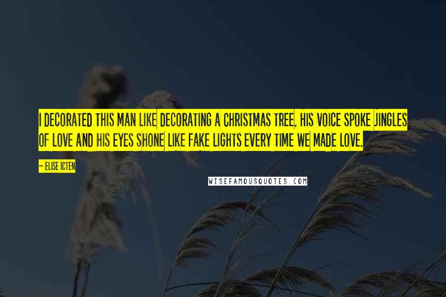 Elise Icten Quotes: I decorated this man like decorating a Christmas tree. His voice spoke jingles of love and his eyes shone like fake lights every time we made love.