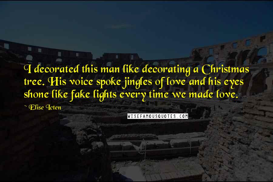 Elise Icten Quotes: I decorated this man like decorating a Christmas tree. His voice spoke jingles of love and his eyes shone like fake lights every time we made love.