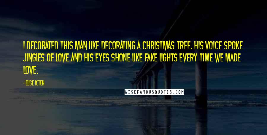 Elise Icten Quotes: I decorated this man like decorating a Christmas tree. His voice spoke jingles of love and his eyes shone like fake lights every time we made love.