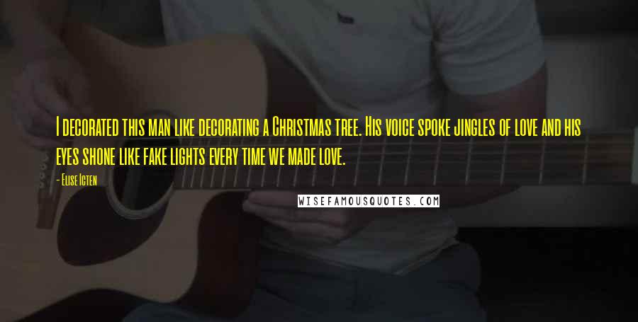 Elise Icten Quotes: I decorated this man like decorating a Christmas tree. His voice spoke jingles of love and his eyes shone like fake lights every time we made love.