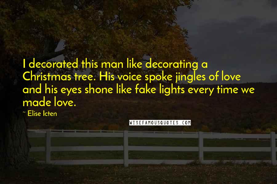 Elise Icten Quotes: I decorated this man like decorating a Christmas tree. His voice spoke jingles of love and his eyes shone like fake lights every time we made love.