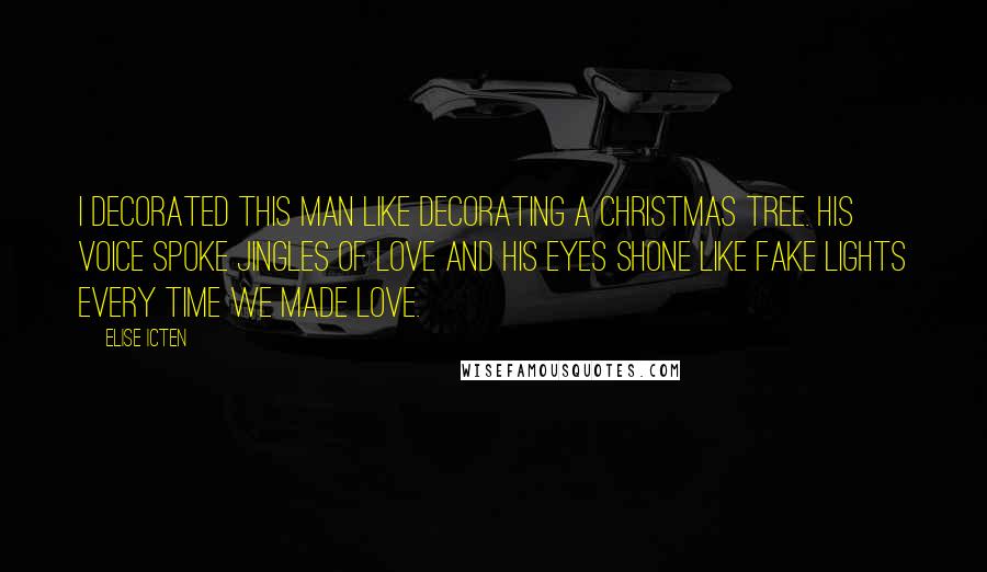 Elise Icten Quotes: I decorated this man like decorating a Christmas tree. His voice spoke jingles of love and his eyes shone like fake lights every time we made love.