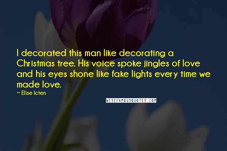 Elise Icten Quotes: I decorated this man like decorating a Christmas tree. His voice spoke jingles of love and his eyes shone like fake lights every time we made love.