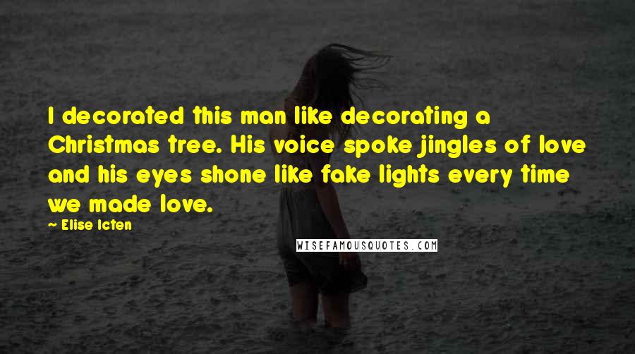 Elise Icten Quotes: I decorated this man like decorating a Christmas tree. His voice spoke jingles of love and his eyes shone like fake lights every time we made love.