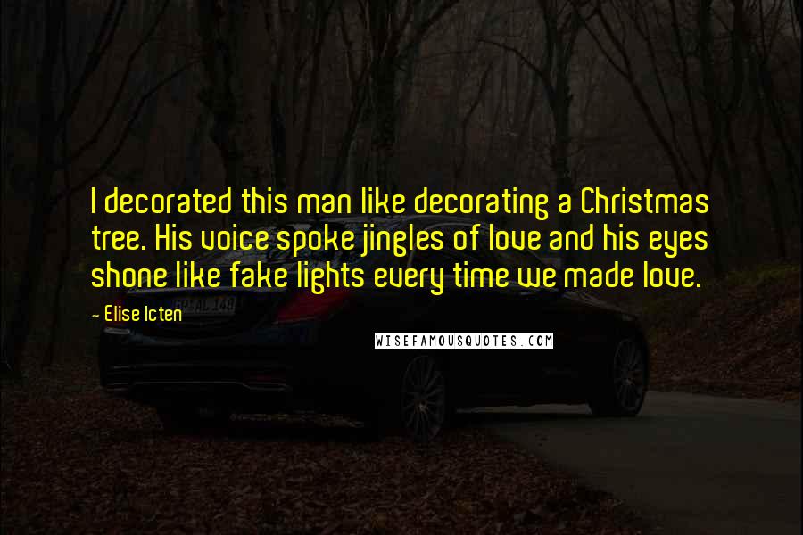 Elise Icten Quotes: I decorated this man like decorating a Christmas tree. His voice spoke jingles of love and his eyes shone like fake lights every time we made love.