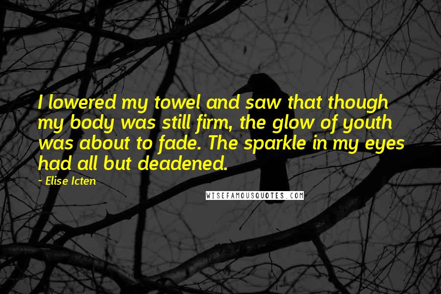 Elise Icten Quotes: I lowered my towel and saw that though my body was still firm, the glow of youth was about to fade. The sparkle in my eyes had all but deadened.