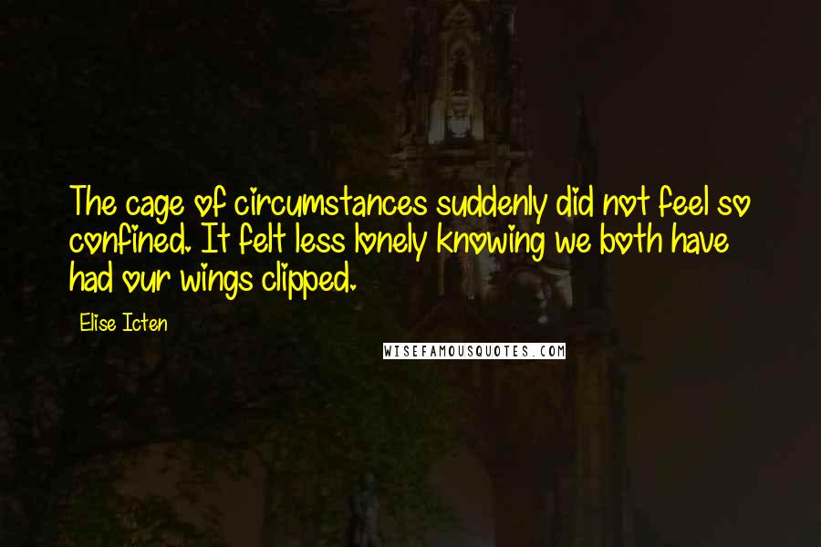 Elise Icten Quotes: The cage of circumstances suddenly did not feel so confined. It felt less lonely knowing we both have had our wings clipped.