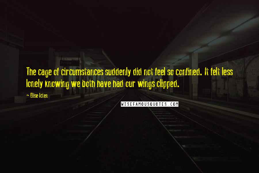 Elise Icten Quotes: The cage of circumstances suddenly did not feel so confined. It felt less lonely knowing we both have had our wings clipped.