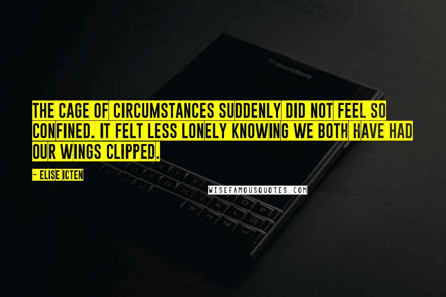 Elise Icten Quotes: The cage of circumstances suddenly did not feel so confined. It felt less lonely knowing we both have had our wings clipped.