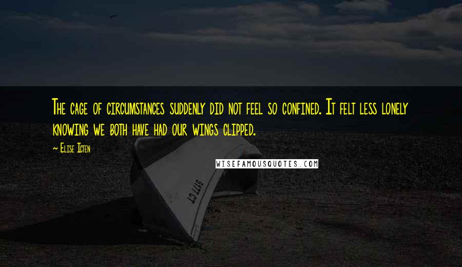 Elise Icten Quotes: The cage of circumstances suddenly did not feel so confined. It felt less lonely knowing we both have had our wings clipped.