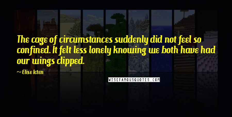 Elise Icten Quotes: The cage of circumstances suddenly did not feel so confined. It felt less lonely knowing we both have had our wings clipped.