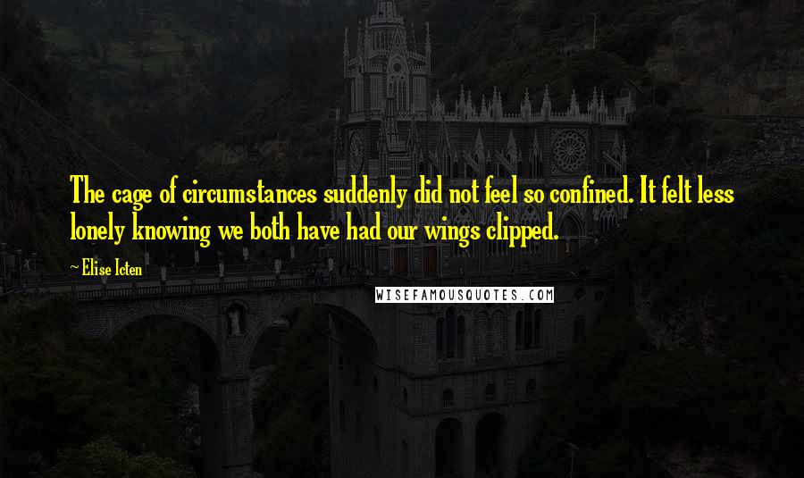 Elise Icten Quotes: The cage of circumstances suddenly did not feel so confined. It felt less lonely knowing we both have had our wings clipped.