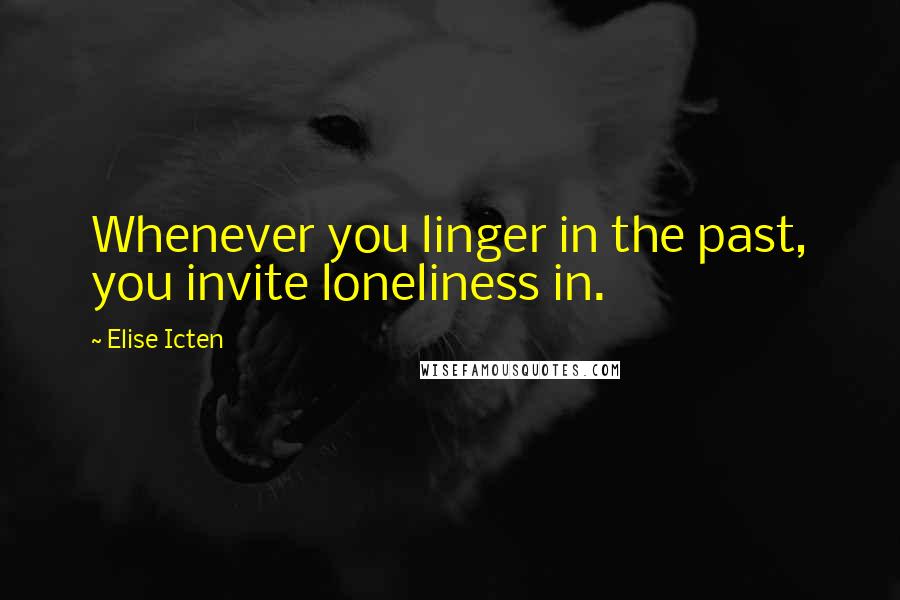 Elise Icten Quotes: Whenever you linger in the past, you invite loneliness in.