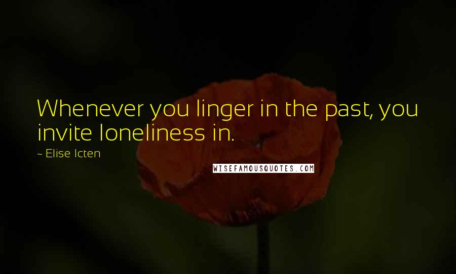 Elise Icten Quotes: Whenever you linger in the past, you invite loneliness in.