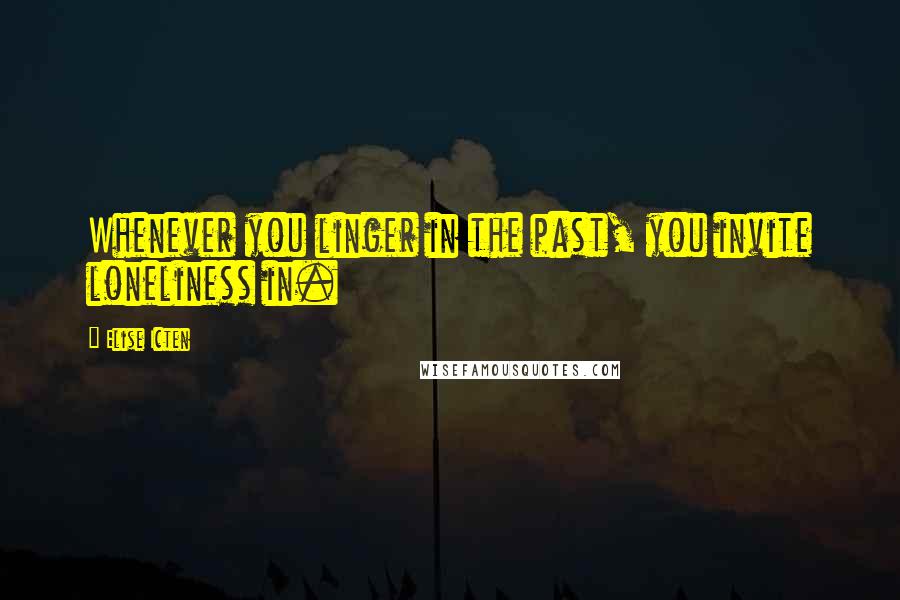 Elise Icten Quotes: Whenever you linger in the past, you invite loneliness in.