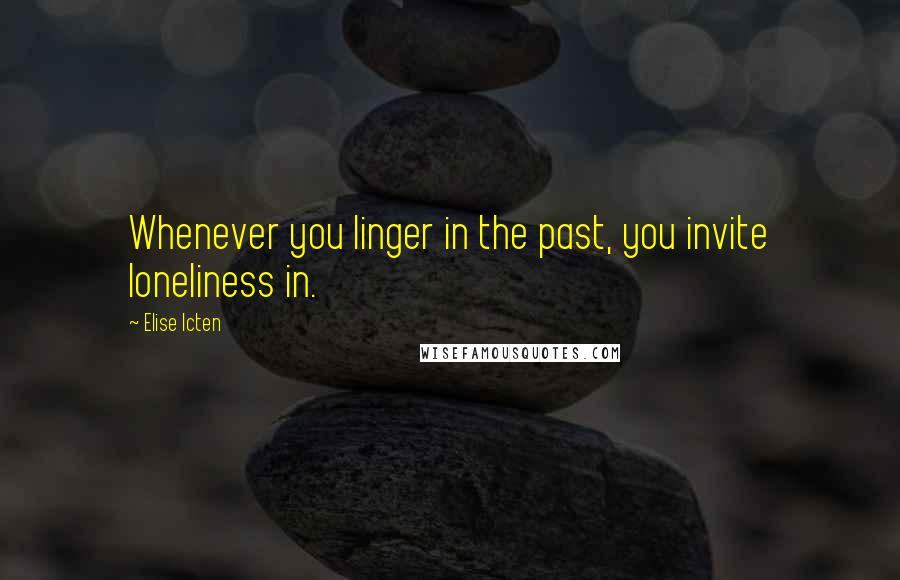 Elise Icten Quotes: Whenever you linger in the past, you invite loneliness in.