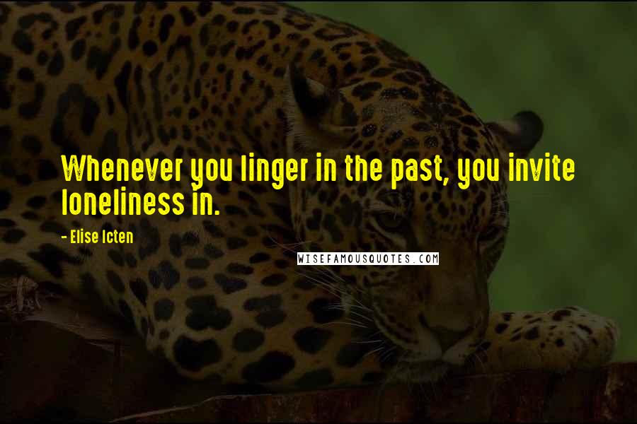 Elise Icten Quotes: Whenever you linger in the past, you invite loneliness in.