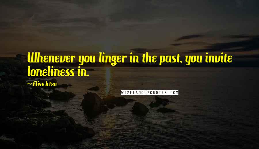 Elise Icten Quotes: Whenever you linger in the past, you invite loneliness in.