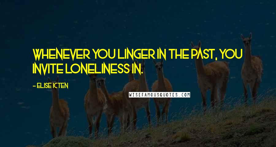 Elise Icten Quotes: Whenever you linger in the past, you invite loneliness in.